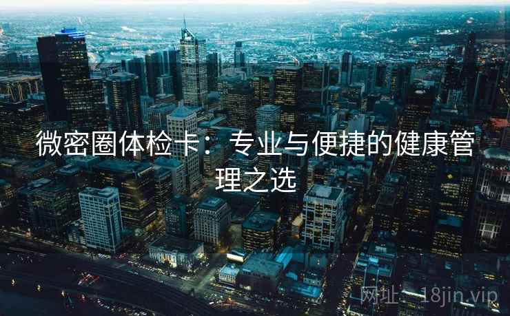 微密圈体检卡:专业与便捷的健康管理之选 第1张 微密圈体检卡:专业与便捷的健康管理之选 第1张
