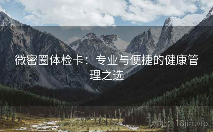 微密圈体检卡:专业与便捷的健康管理之选 第2张 微密圈体检卡:专业与便捷的健康管理之选 第2张