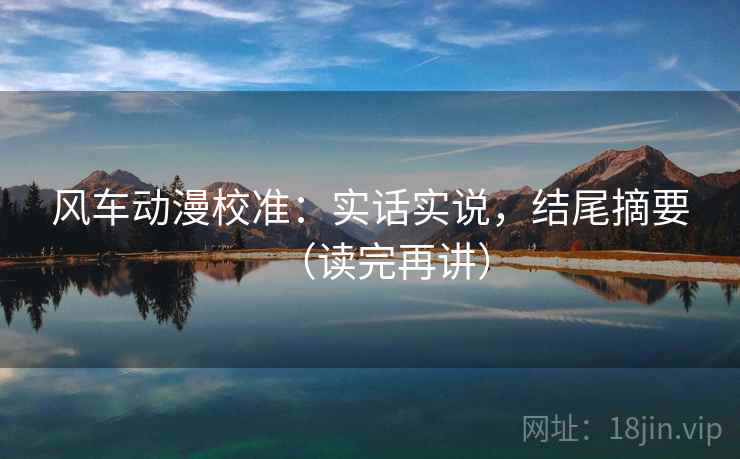 风车动漫校准:实话实说,结尾摘要(读完再讲) 第1张 风车动漫校准:实话实说,结尾摘要(读完再讲) 第1张