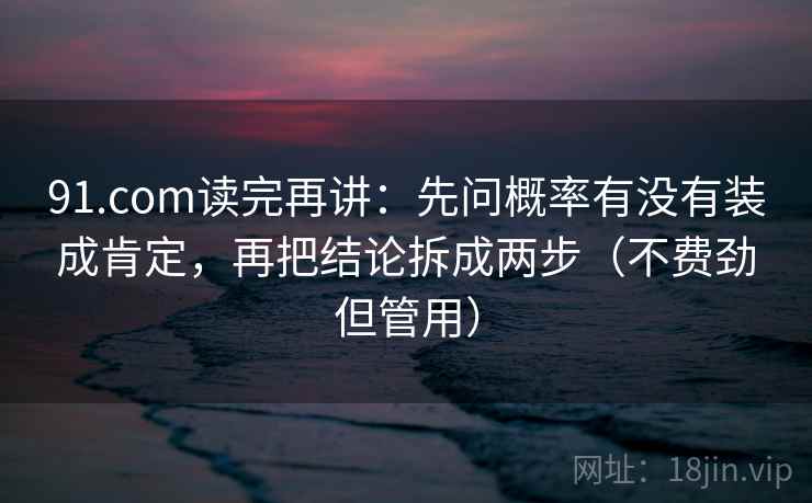 91.com读完再讲：先问概率有没有装成肯定，再把结论拆成两步（不费劲但管用）