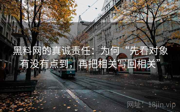 黑料网的真诚责任:为何“先看对象有没有点到,再把相关写回相关” 第2张 黑料网的真诚责任:为何“先看对象有没有点到,再把相关写回相关” 第2张