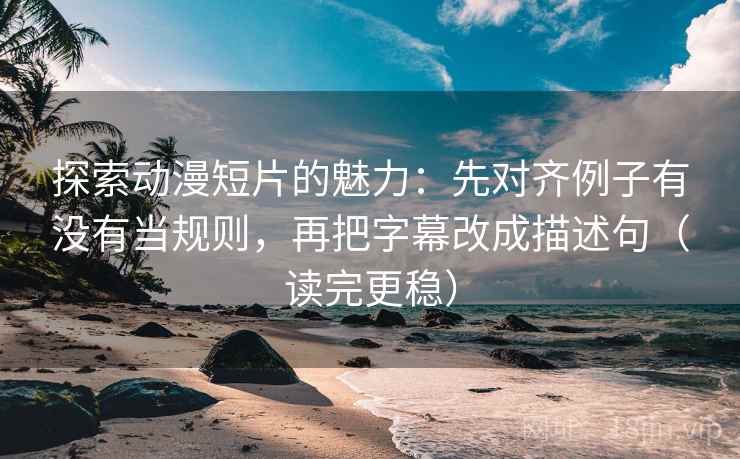 探索动漫短片的魅力：先对齐例子有没有当规则，再把字幕改成描述句（读完更稳）