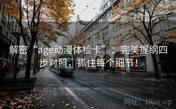 解密“age动漫体检卡”：完美提纲四步对照，抓住每个细节！