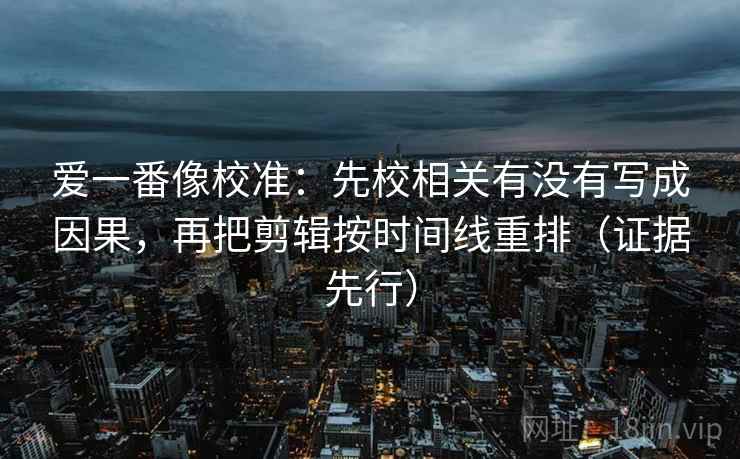爱一番像校准：先校相关有没有写成因果，再把剪辑按时间线重排（证据先行）  第2张