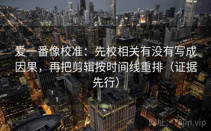 爱一番像校准：先校相关有没有写成因果，再把剪辑按时间线重排（证据先行）  第1张