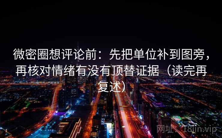 微密圈想评论前:先把单位补到图旁,再核对情绪有没有顶替证据(读完再复述)
