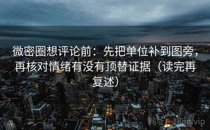 微密圈想评论前:先把单位补到图旁,再核对情绪有没有顶替证据(读完再复述)