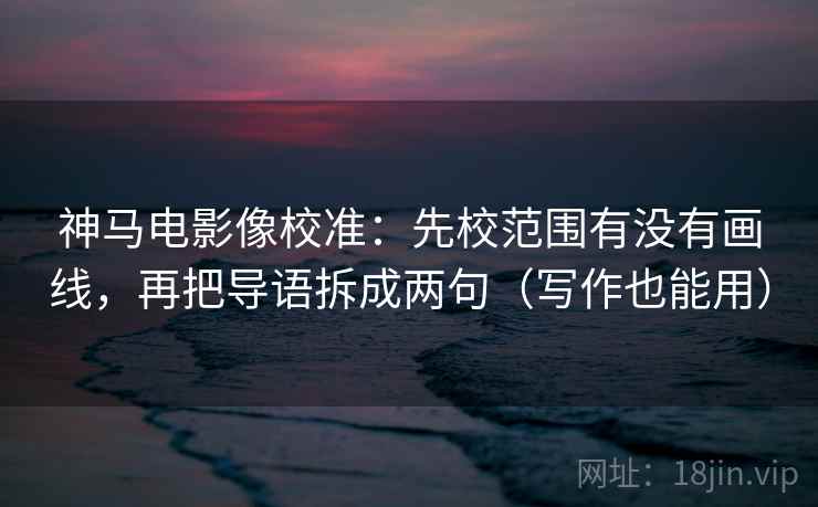 神马电影像校准：先校范围有没有画线，再把导语拆成两句（写作也能用）