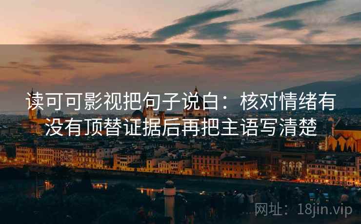 读可可影视把句子说白：核对情绪有没有顶替证据后再把主语写清楚