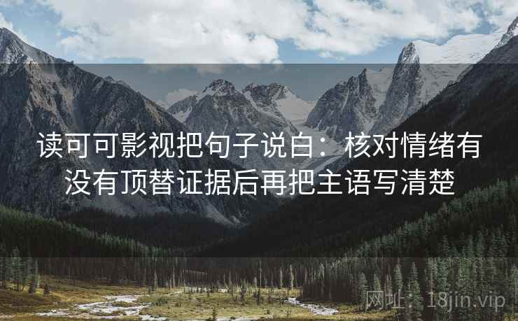 读可可影视把句子说白：核对情绪有没有顶替证据后再把主语写清楚