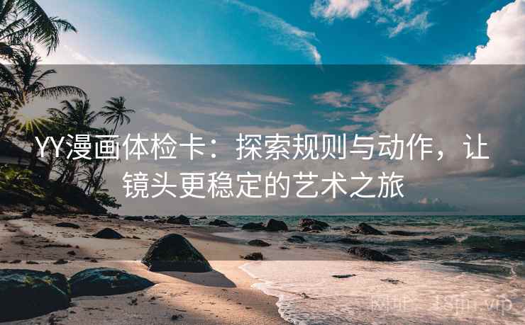 YY漫画体检卡：探索规则与动作，让镜头更稳定的艺术之旅  第1张