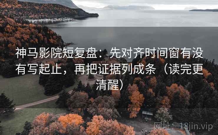 神马影院短复盘：先对齐时间窗有没有写起止，再把证据列成条（读完更清醒）