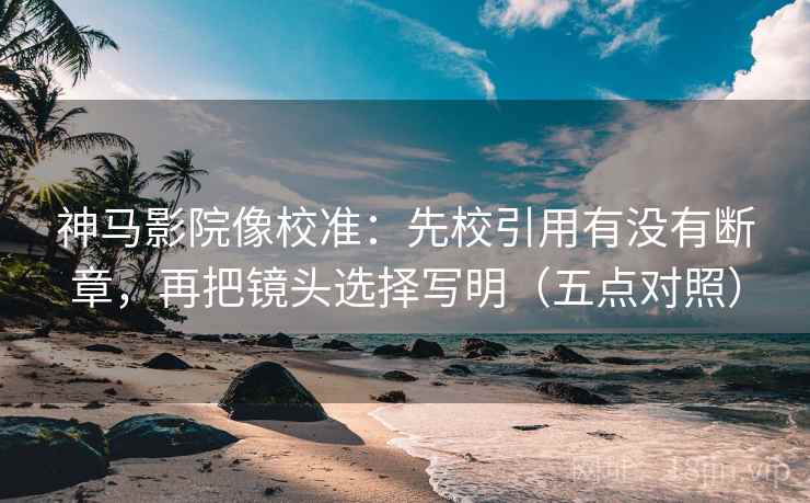 神马影院像校准：先校引用有没有断章，再把镜头选择写明（五点对照）