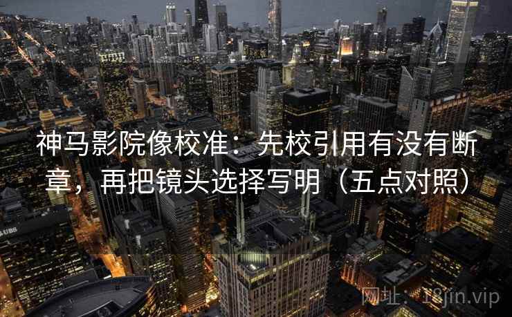 神马影院像校准：先校引用有没有断章，再把镜头选择写明（五点对照）