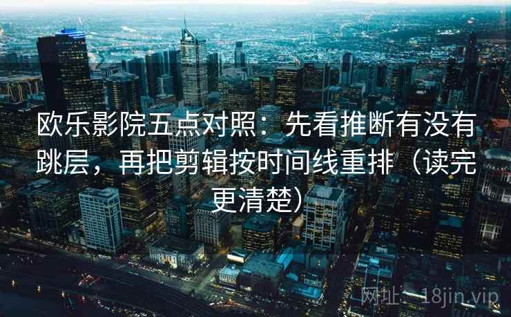 欧乐影院五点对照：先看推断有没有跳层，再把剪辑按时间线重排（读完更清楚）