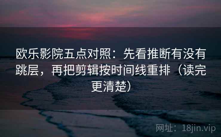欧乐影院五点对照：先看推断有没有跳层，再把剪辑按时间线重排（读完更清楚）