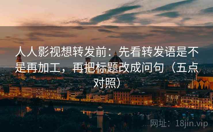 人人影视想转发前：先看转发语是不是再加工，再把标题改成问句（五点对照）