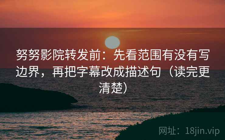 努努影院转发前：先看范围有没有写边界，再把字幕改成描述句（读完更清楚）