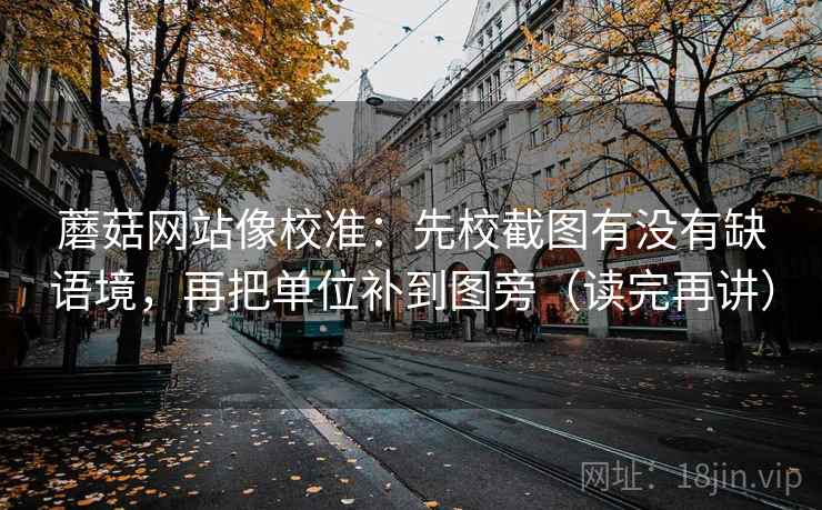蘑菇网站像校准：先校截图有没有缺语境，再把单位补到图旁（读完再讲）