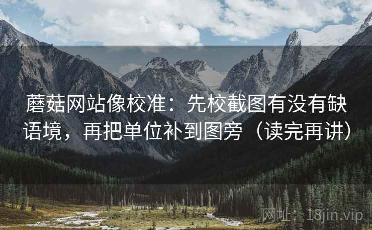 蘑菇网站像校准：先校截图有没有缺语境，再把单位补到图旁（读完再讲）