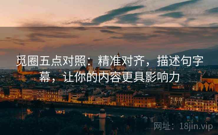 觅圈五点对照：精准对齐，描述句字幕，让你的内容更具影响力
