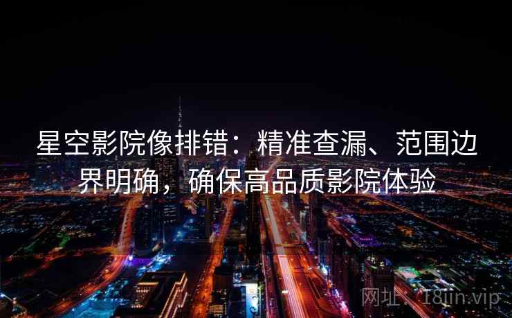 星空影院像排错:精准查漏、范围边界明确,确保高品质影院体验
