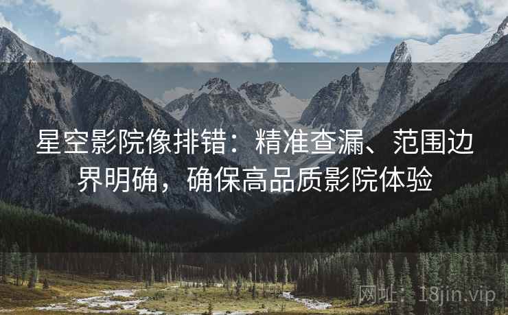 星空影院像排错:精准查漏、范围边界明确,确保高品质影院体验