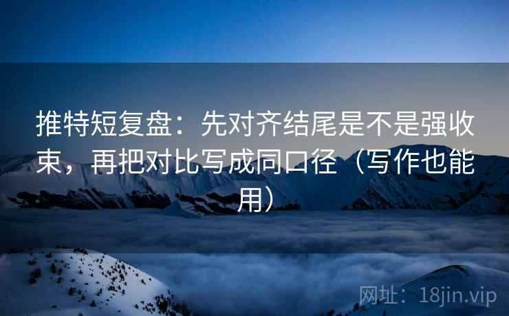 推特短复盘：先对齐结尾是不是强收束，再把对比写成同口径（写作也能用）
