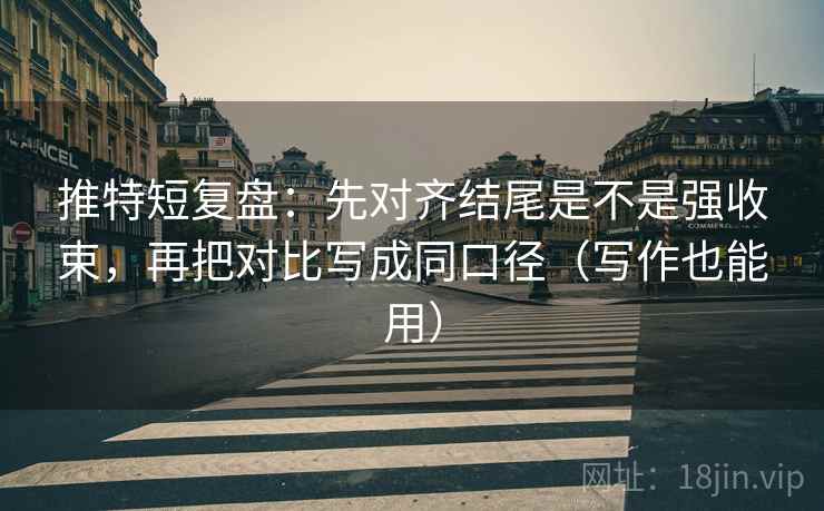 推特短复盘：先对齐结尾是不是强收束，再把对比写成同口径（写作也能用）