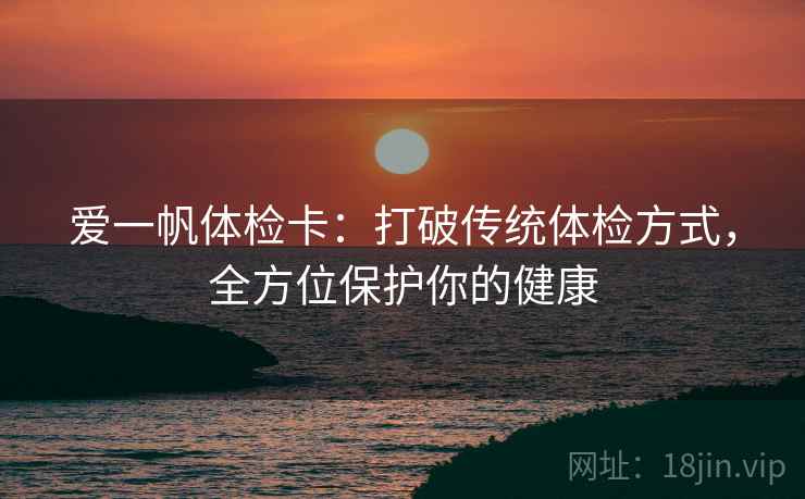 爱一帆体检卡：打破传统体检方式，全方位保护你的健康