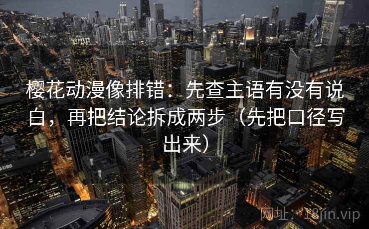 樱花动漫像排错：先查主语有没有说白，再把结论拆成两步（先把口径写出来）