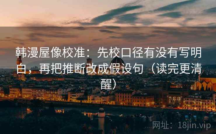 韩漫屋像校准：先校口径有没有写明白，再把推断改成假设句（读完更清醒）