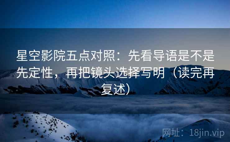 星空影院五点对照：先看导语是不是先定性，再把镜头选择写明（读完再复述）