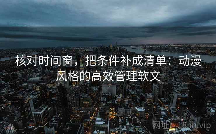 核对时间窗，把条件补成清单：动漫风格的高效管理软文