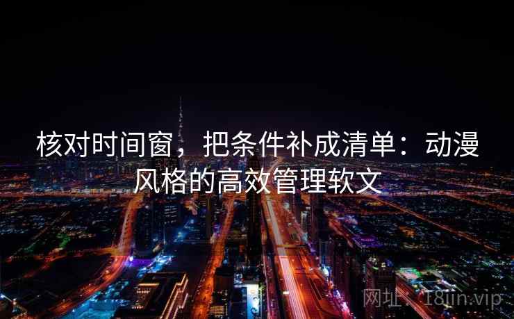 核对时间窗，把条件补成清单：动漫风格的高效管理软文