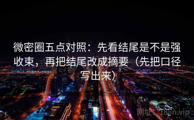 微密圈五点对照：先看结尾是不是强收束，再把结尾改成摘要（先把口径写出来）