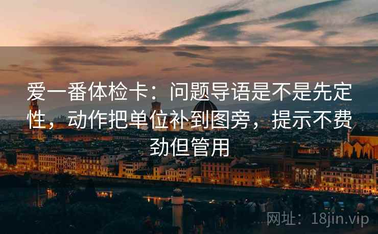 爱一番体检卡：问题导语是不是先定性，动作把单位补到图旁，提示不费劲但管用