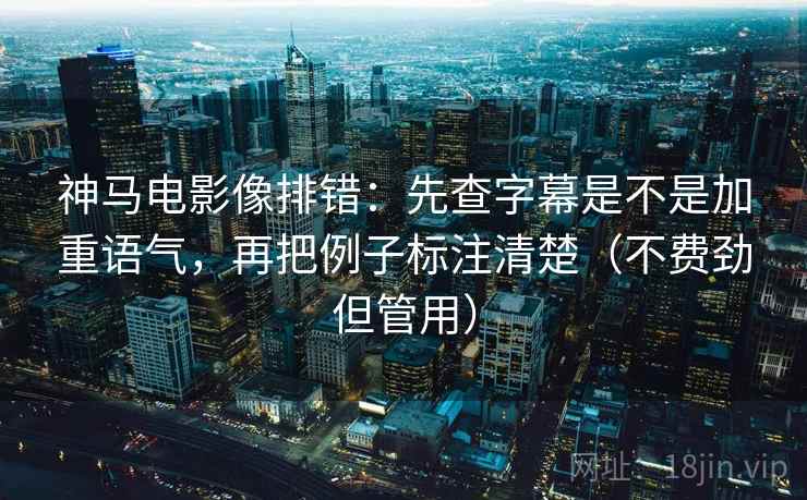 神马电影像排错：先查字幕是不是加重语气，再把例子标注清楚（不费劲但管用）