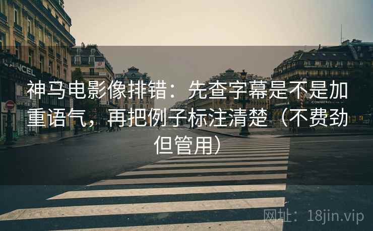 神马电影像排错：先查字幕是不是加重语气，再把例子标注清楚（不费劲但管用）