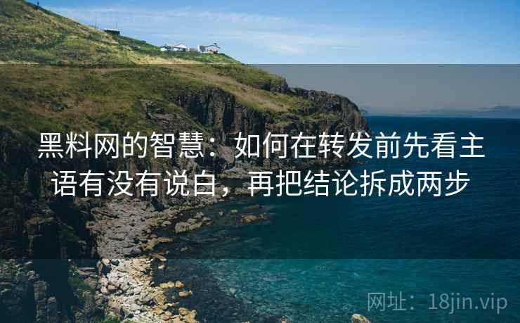 黑料网的智慧：如何在转发前先看主语有没有说白，再把结论拆成两步