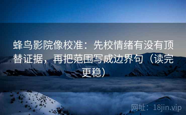 蜂鸟影院像校准:先校情绪有没有顶替证据,再把范围写成边界句(读完更稳)