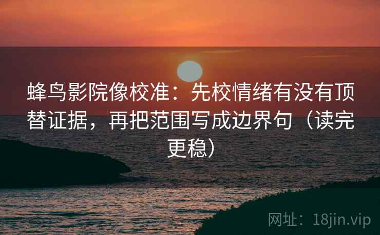 蜂鸟影院像校准:先校情绪有没有顶替证据,再把范围写成边界句(读完更稳)