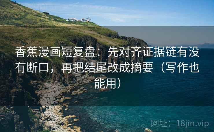 香蕉漫画短复盘：先对齐证据链有没有断口，再把结尾改成摘要（写作也能用）
