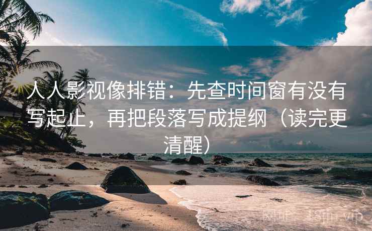 人人影视像排错：先查时间窗有没有写起止，再把段落写成提纲（读完更清醒）