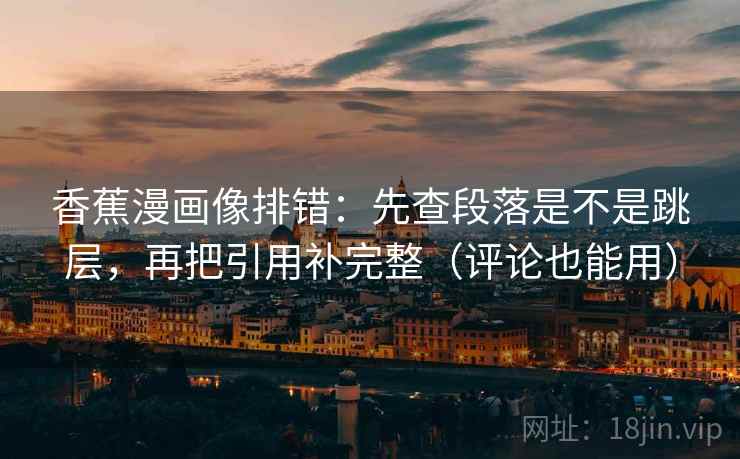 香蕉漫画像排错：先查段落是不是跳层，再把引用补完整（评论也能用）