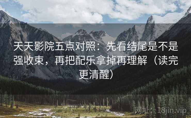 天天影院五点对照：先看结尾是不是强收束，再把配乐拿掉再理解（读完更清醒）
