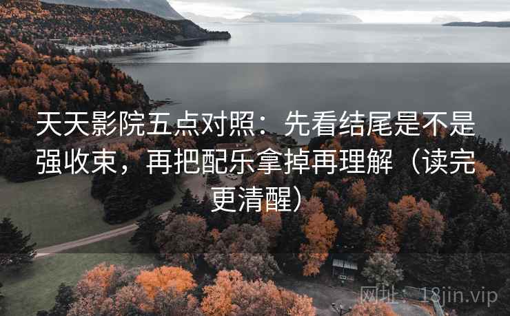 天天影院五点对照：先看结尾是不是强收束，再把配乐拿掉再理解（读完更清醒）