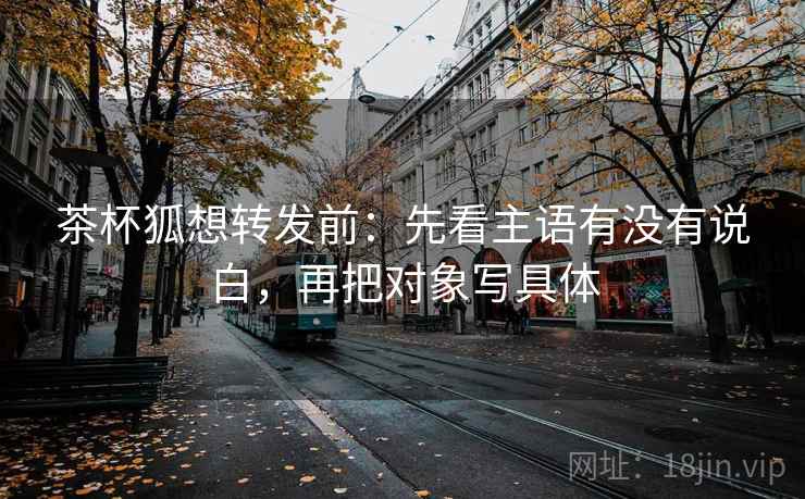 茶杯狐想转发前：先看主语有没有说白，再把对象写具体