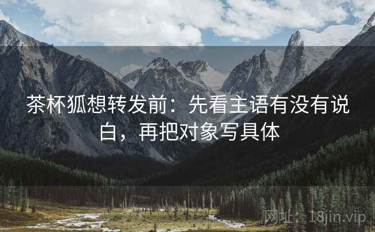 茶杯狐想转发前：先看主语有没有说白，再把对象写具体