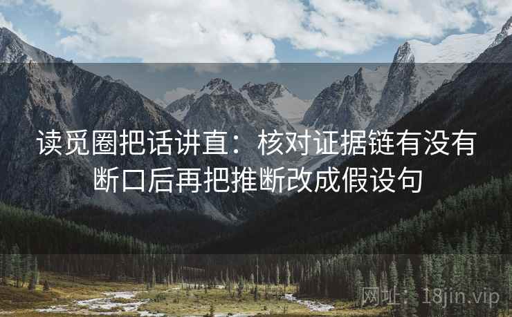 读觅圈把话讲直：核对证据链有没有断口后再把推断改成假设句
